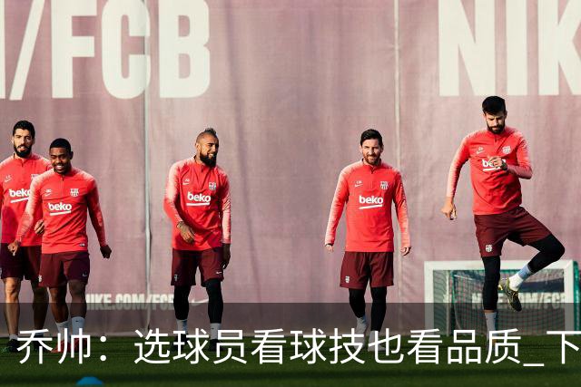 乔帅：选球员看球技也看品质 下次会有新名字