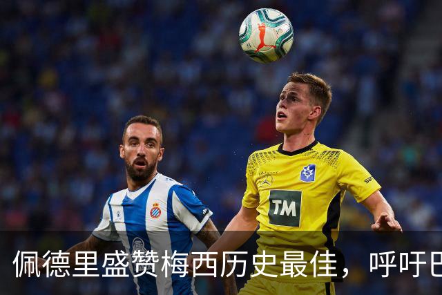 佩德里盛赞梅西历史最佳，呼吁巴萨补办告别仪式