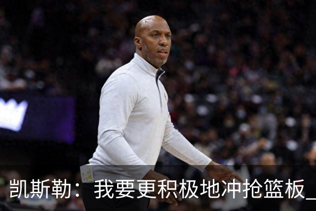 凯斯勒：我要更积极地冲抢篮板 我需要一开场就拿出这种积极性