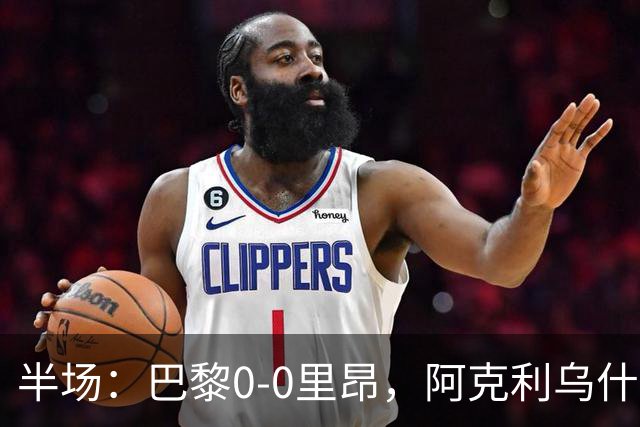 半场：巴黎0-0里昂，阿克利乌什、费兰造险