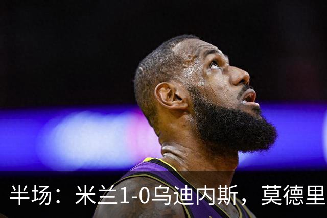 半场：米兰1-0乌迪内斯，莫德里奇助攻，普利希奇闪击