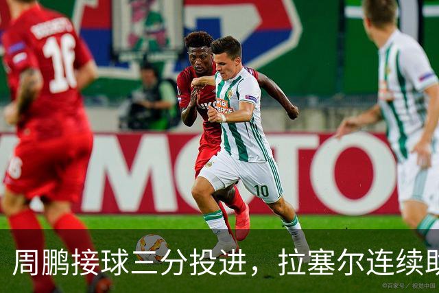 周鹏接球三分投进，拉塞尔连续助攻李弘权两记三分完成回应