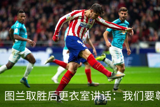 图兰取胜后更衣室讲话：我们要尊重对手，等拿到奖杯再好好庆祝