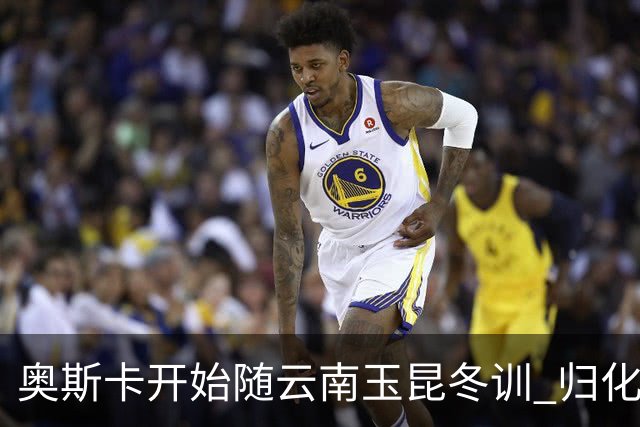 奥斯卡开始随云南玉昆冬训 归化手续正式进入流程