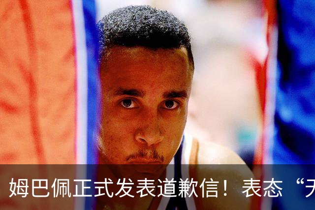 姆巴佩正式发表道歉信！表态“无意伤害中国人”，球迷不买账