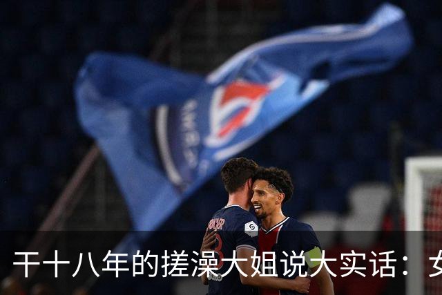 干十八年的搓澡大姐说大实话：女人脱了衣服才发现的六个真相？