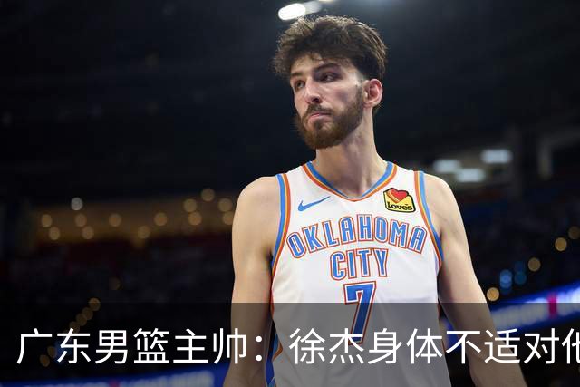 广东男篮主帅：徐杰身体不适对他进行保护 球队很需要他参与轮转