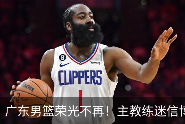 广东男篮荣光不再！主教练迷信博日奇，徐杰胡明轩状态下滑，内线成软肋