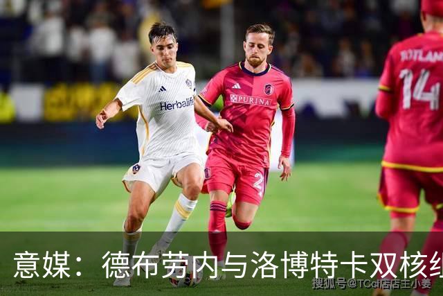 意媒：德布劳内与洛博特卡双核组织那不勒斯，小麦负责后插上