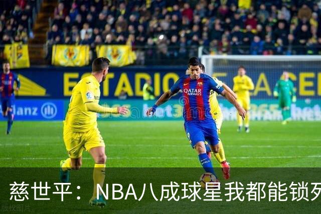 慈世平：NBA八成球星我都能锁死 科比和詹姆斯可能是例外