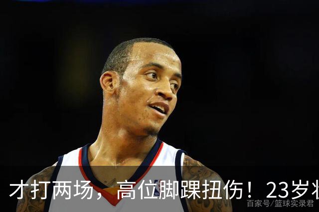 才打两场，高位脚踝扭伤！23岁状元，有麻烦了！