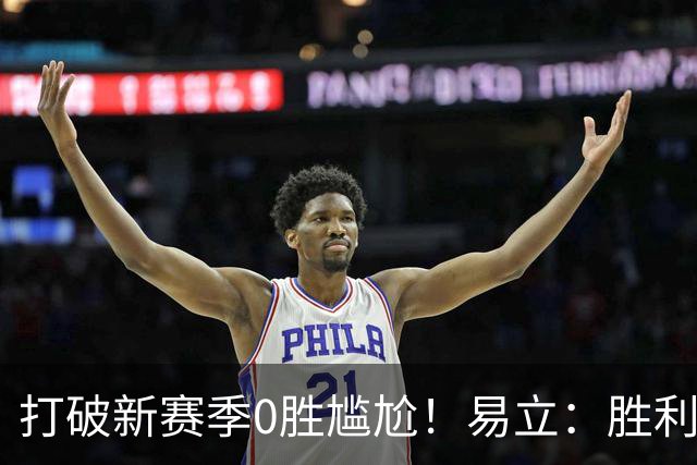 打破新赛季0胜尴尬！易立：胜利来之不易 希望球员记住赢球的感觉