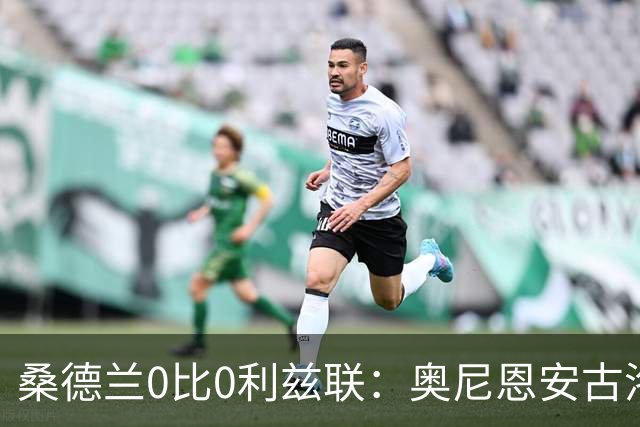 桑德兰0比0利兹联：奥尼恩安古洛同获8分