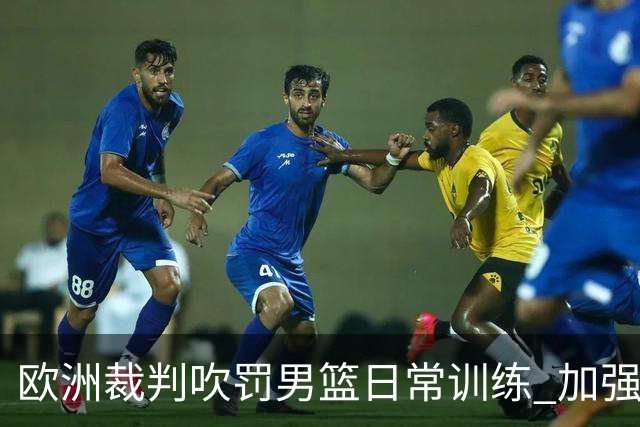 欧洲裁判吹罚男篮日常训练 加强适应判罚尺度