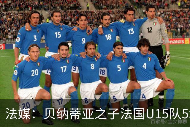 法媒：贝纳蒂亚之子法国U15队5场5球，14岁跳级代表马赛U17