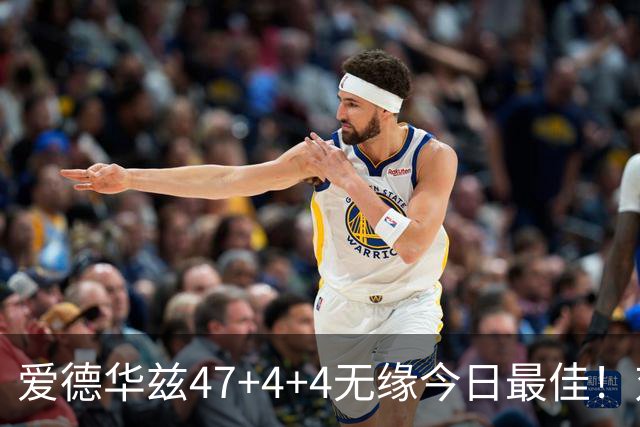 爱德华兹47+4+4无缘今日最佳！对不起，你遇到暴走的状元郎了