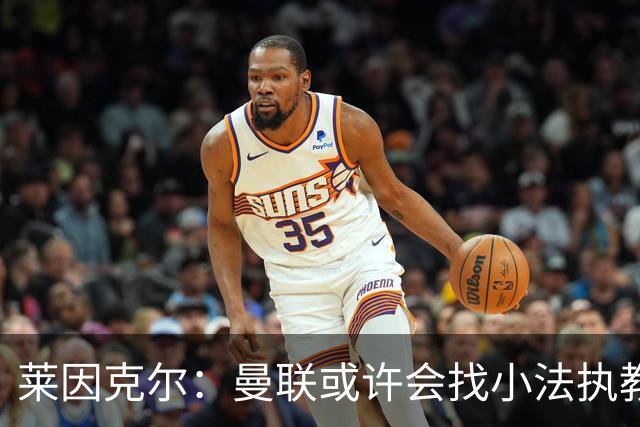 莱因克尔：曼联或许会找小法执教，但如果他接受那真是疯了