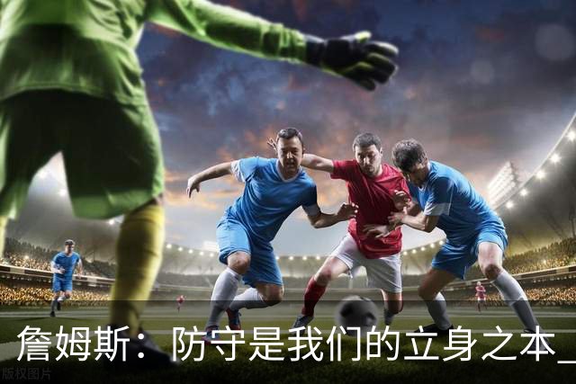 詹姆斯：防守是我们的立身之本 能防住对手就始终有机会赢球