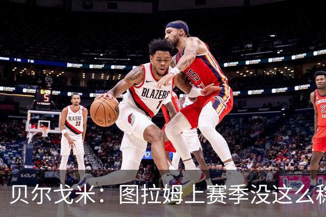 贝尔戈米：图拉姆上赛季没这么稳定，这赛季他的开局表现很好