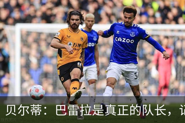 贝尔蒂：巴雷拉是真正的队长，记得他刚到国米时总是有点紧张
