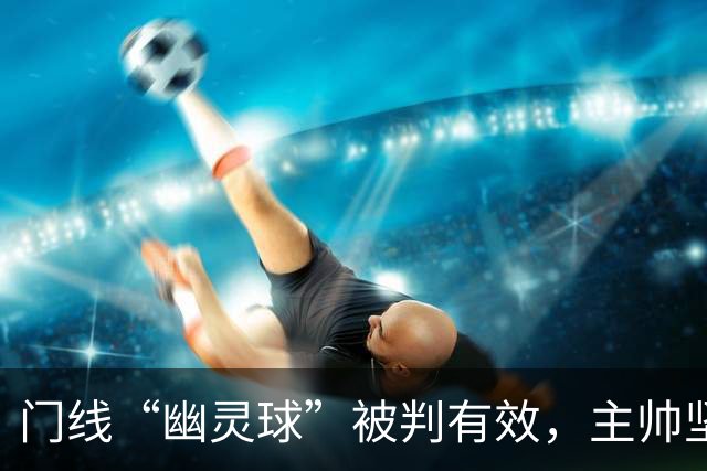 门线“幽灵球”被判有效，主帅坚称是手套不是球