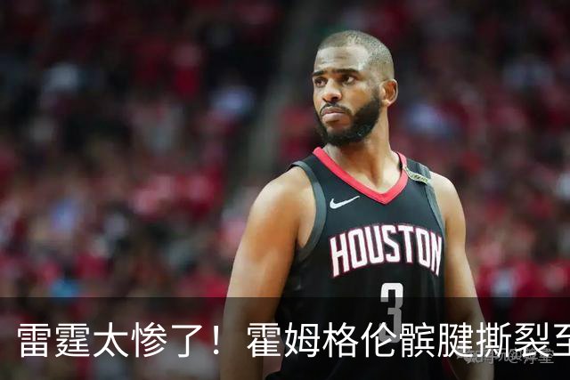 雷霆太惨了！霍姆格伦髌腱撕裂至少休战8-10周 首发五虎倒下三位