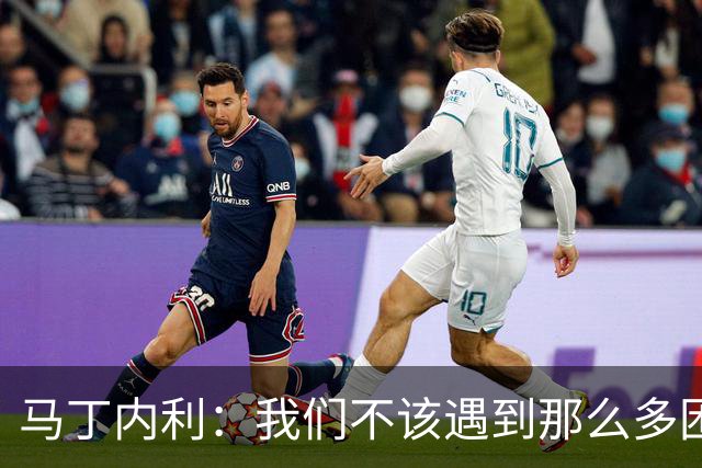 马丁内利：我们不该遇到那么多困难 赢球最重要
