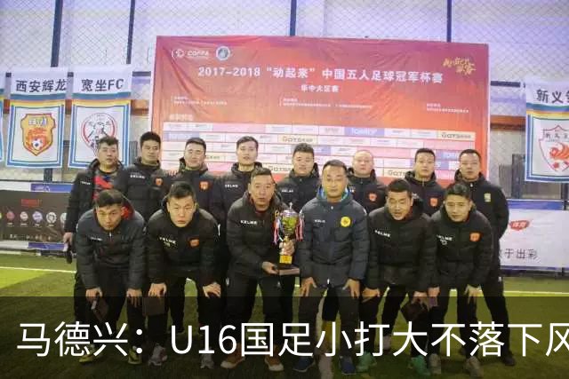 马德兴：U16国足小打大不落下风 哪怕未出线也可以说不虚此行