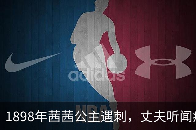 1898年茜茜公主遇刺，丈夫听闻痛彻心扉：她永远不知道我有多爱她