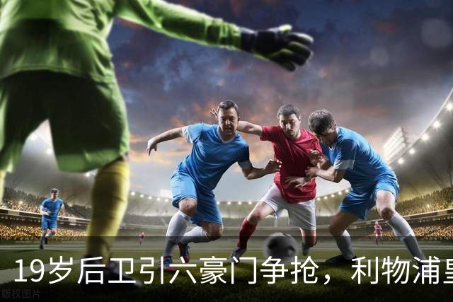 19岁后卫引六豪门争抢，利物浦皇马切尔西都在列