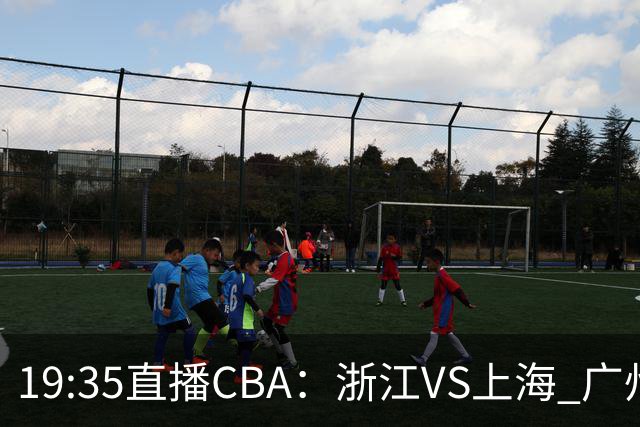 19:35直播CBA：浙江VS上海 广州VS山西等5场