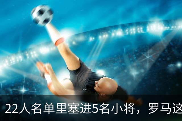 22人名单里塞进5名小将，罗马这场要靠17岁前锋撑场
