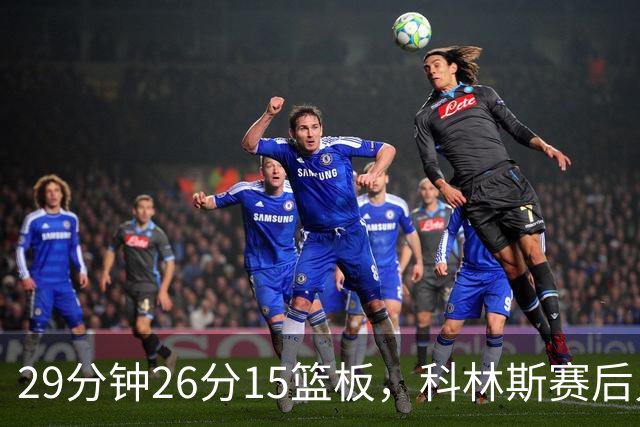29分钟26分15篮板，科林斯赛后只夸了球队一件事