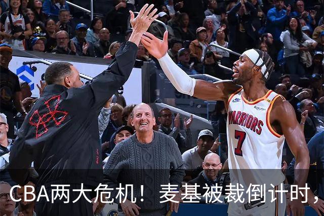 CBA两大危机！麦基被裁倒计时，顾全迎最后机会