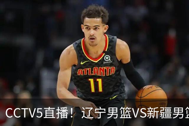 CCTV5直播！辽宁男篮VS新疆男篮，新赛季核心或敲定，不是赵继伟