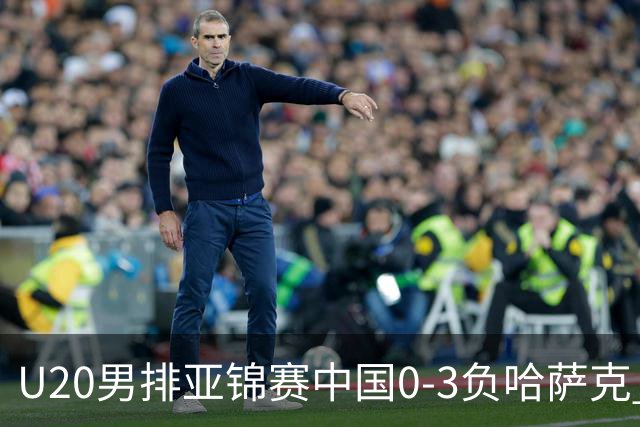 U20男排亚锦赛中国0-3负哈萨克 复赛垫底无缘4强